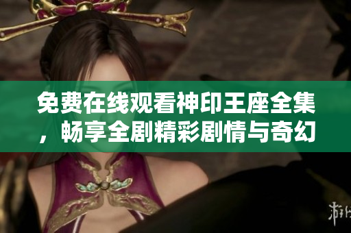 免费在线观看神印王座全集，畅享全剧精彩剧情与奇幻冒险