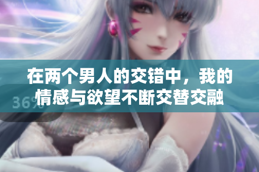 在两个男人的交错中，我的情感与欲望不断交替交融