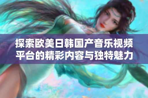 探索欧美日韩国产音乐视频平台的精彩内容与独特魅力