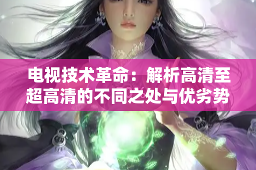 电视技术革命：解析高清至超高清的不同之处与优劣势