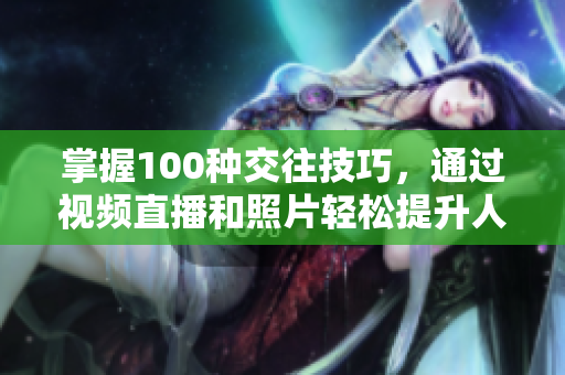 掌握100种交往技巧，通过视频直播和照片轻松提升人际关系的艺术