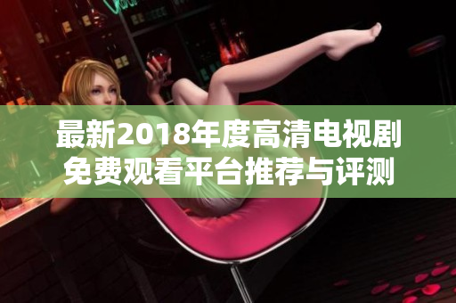 最新2018年度高清电视剧免费观看平台推荐与评测
