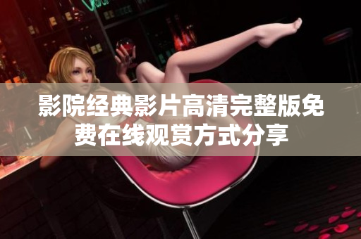 影院经典影片高清完整版免费在线观赏方式分享