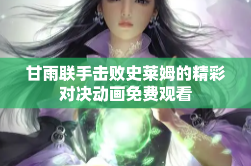 甘雨联手击败史莱姆的精彩对决动画免费观看