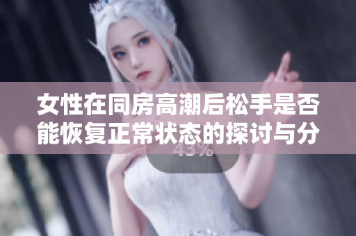 女性在同房高潮后松手是否能恢复正常状态的探讨与分析