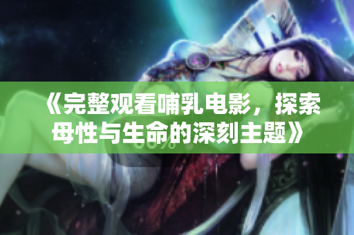 《完整观看哺乳电影，探索母性与生命的深刻主题》