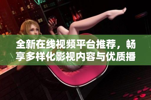 全新在线视频平台推荐，畅享多样化影视内容与优质播放体验