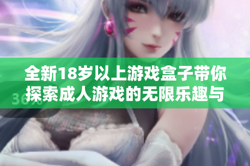 全新18岁以上游戏盒子带你探索成人游戏的无限乐趣与精彩体验
