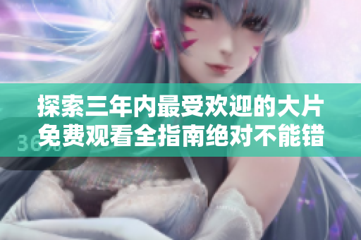 探索三年内最受欢迎的大片免费观看全指南绝对不能错过