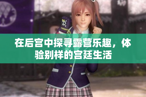在后宫中探寻露营乐趣，体验别样的宫廷生活
