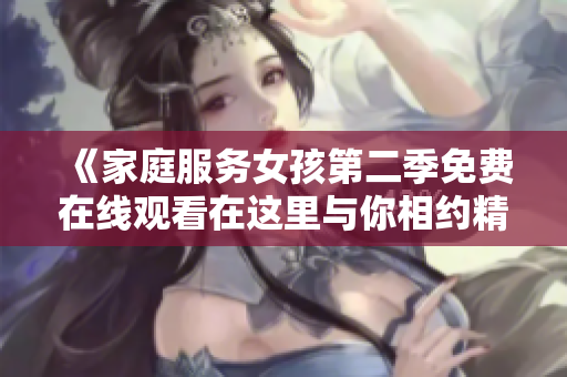 《家庭服务女孩第二季免费在线观看在这里与你相约精彩故事》
