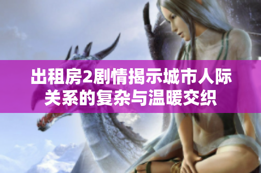 出租房2剧情揭示城市人际关系的复杂与温暖交织