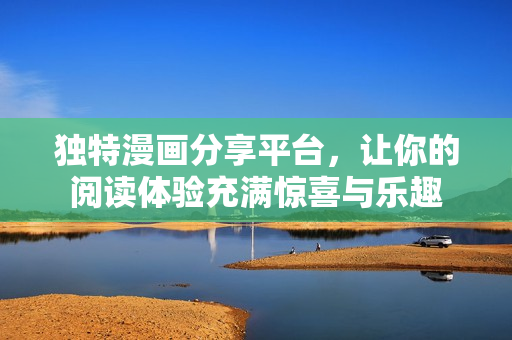 独特漫画分享平台，让你的阅读体验充满惊喜与乐趣