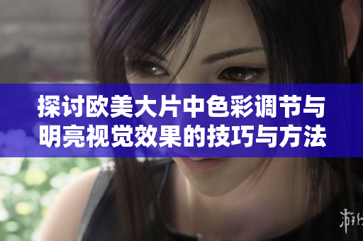 探讨欧美大片中色彩调节与明亮视觉效果的技巧与方法
