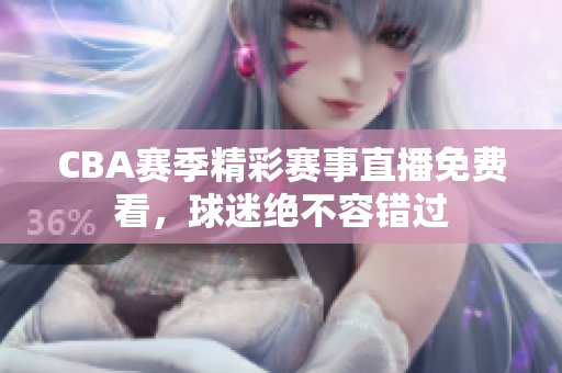 CBA赛季精彩赛事直播免费看，球迷绝不容错过