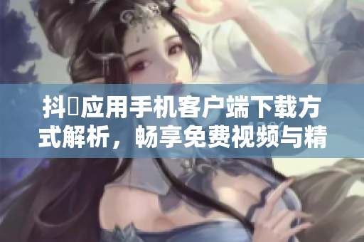 抖抈应用手机客户端下载方式解析，畅享免费视频与精彩内容