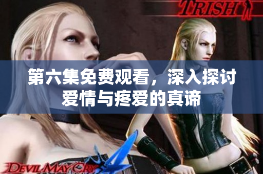 第六集免费观看，深入探讨爱情与疼爱的真谛