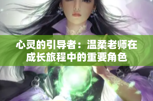 心灵的引导者：温柔老师在成长旅程中的重要角色