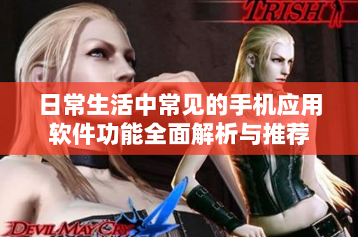 日常生活中常见的手机应用软件功能全面解析与推荐