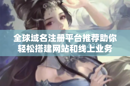 全球域名注册平台推荐助你轻松搭建网站和线上业务