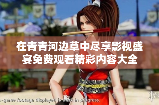 在青青河边草中尽享影视盛宴免费观看精彩内容大全
