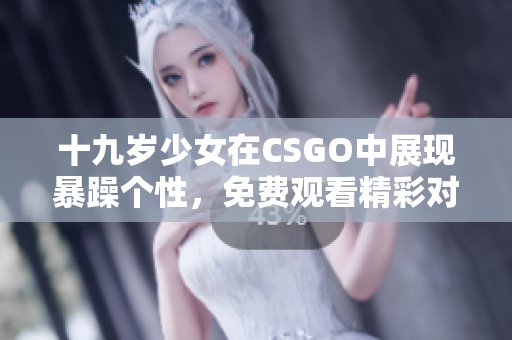 十九岁少女在CSGO中展现暴躁个性，免费观看精彩对决