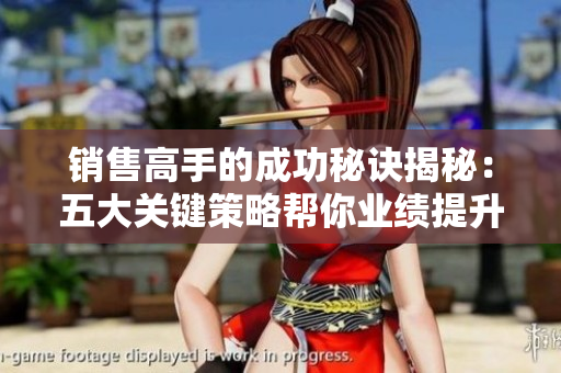 销售高手的成功秘诀揭秘：五大关键策略帮你业绩提升