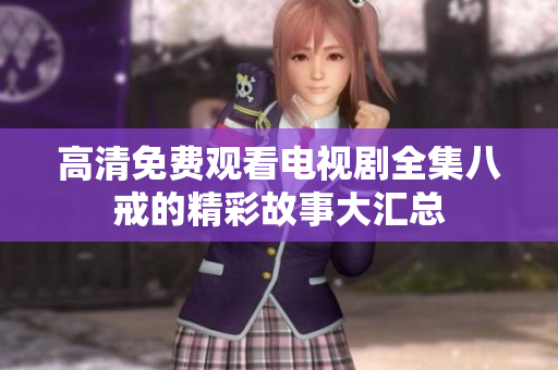 高清免费观看电视剧全集八戒的精彩故事大汇总