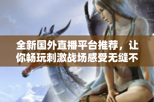 全新国外直播平台推荐，让你畅玩刺激战场感受无缝不卡顿体验