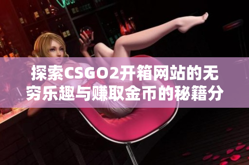 探索CSGO2开箱网站的无穷乐趣与赚取金币的秘籍分享
