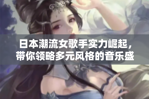 日本潮流女歌手实力崛起，带你领略多元风格的音乐盛宴