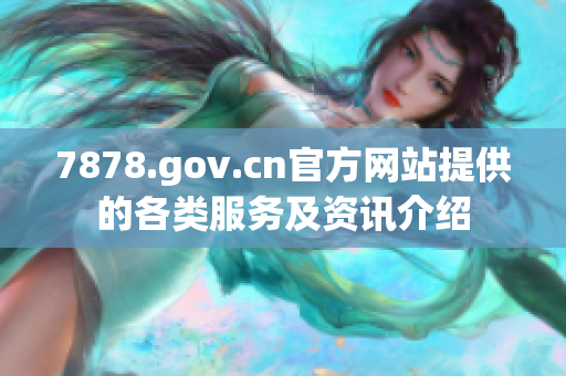 7878.gov.cn官方网站提供的各类服务及资讯介绍