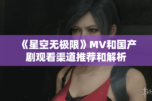 《星空无极限》MV和国产剧观看渠道推荐和解析