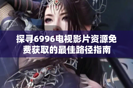 探寻6996电视影片资源免费获取的最佳路径指南