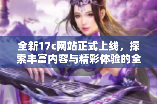 全新17c网站正式上线，探索丰富内容与精彩体验的全新平台