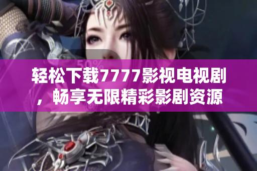 轻松下载7777影视电视剧，畅享无限精彩影剧资源