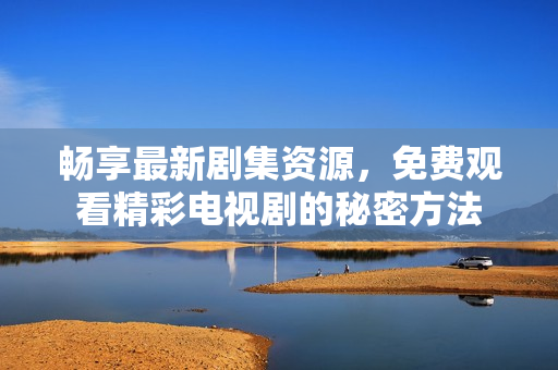 畅享最新剧集资源，免费观看精彩电视剧的秘密方法