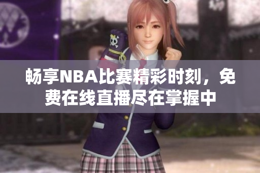 畅享NBA比赛精彩时刻，免费在线直播尽在掌握中