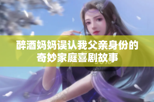 醉酒妈妈误认我父亲身份的奇妙家庭喜剧故事