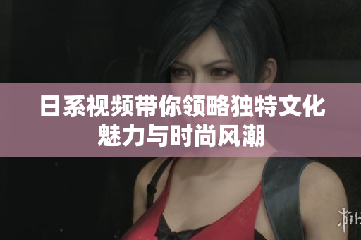 日系视频带你领略独特文化魅力与时尚风潮
