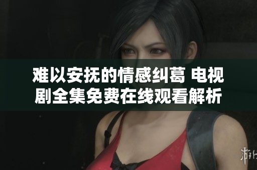 难以安抚的情感纠葛 电视剧全集免费在线观看解析