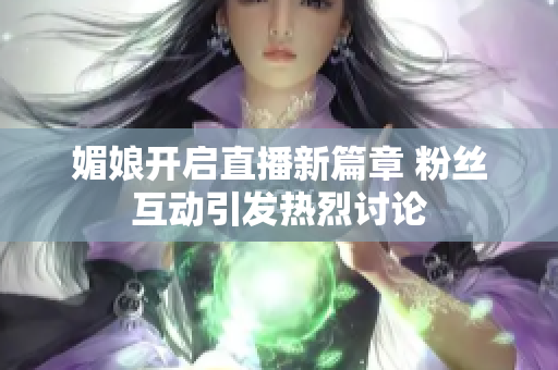 媚娘开启直播新篇章 粉丝互动引发热烈讨论