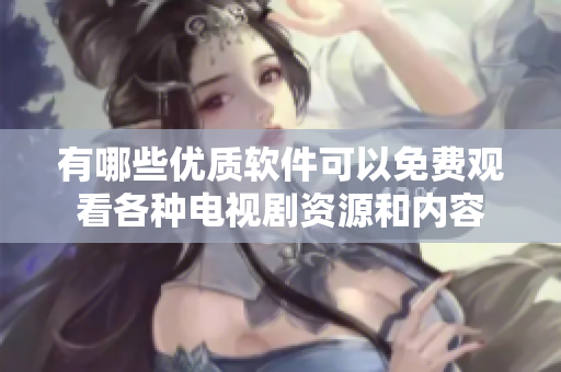 有哪些优质软件可以免费观看各种电视剧资源和内容