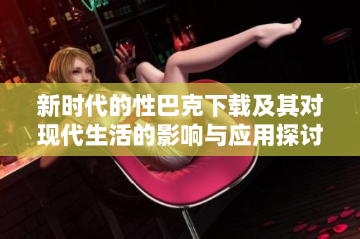 新时代的性巴克下载及其对现代生活的影响与应用探讨