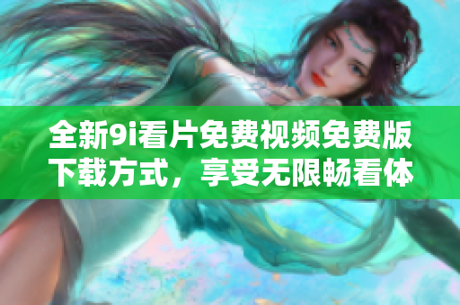 全新9i看片免费视频免费版下载方式，享受无限畅看体验