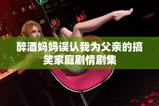 醉酒妈妈误认我为父亲的搞笑家庭剧情剧集