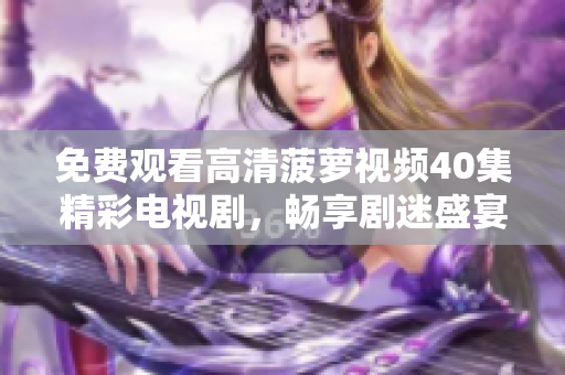 免费观看高清菠萝视频40集精彩电视剧，畅享剧迷盛宴