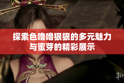 探索色噜噜狠狠的多元魅力与蜜芽的精彩展示