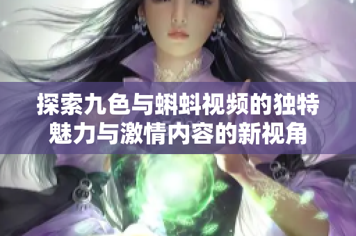 探索九色与蝌蚪视频的独特魅力与激情内容的新视角