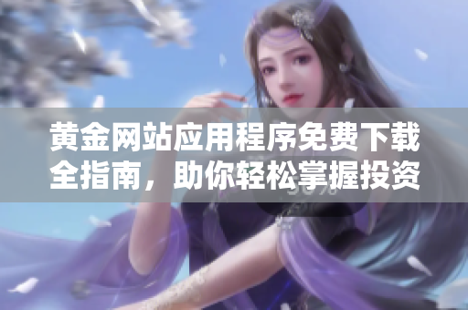 黄金网站应用程序免费下载全指南，助你轻松掌握投资技巧